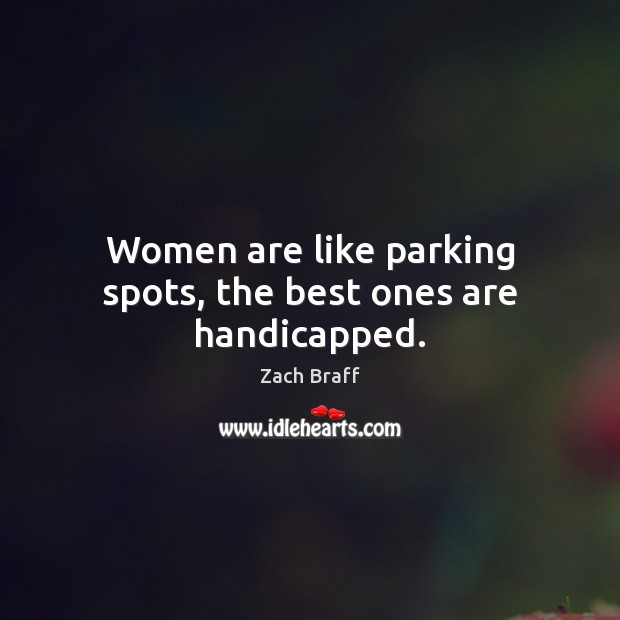 Women are like parking spots, the best ones are handicapped. Zach Braff Picture Quote