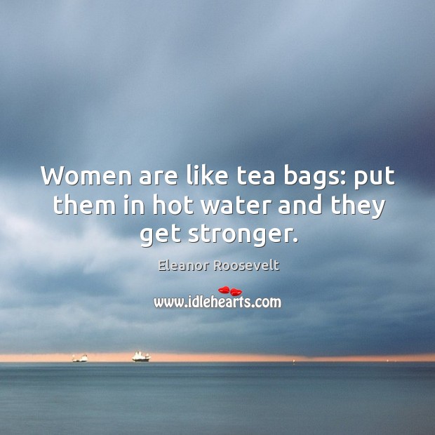 Women are like tea bags: put them in hot water and they get stronger. Eleanor Roosevelt Picture Quote