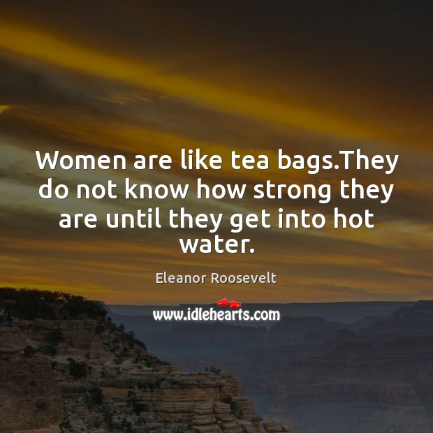 Women are like tea bags.They do not know how strong they Eleanor Roosevelt Picture Quote