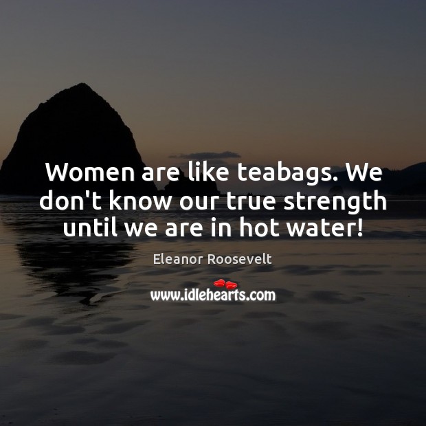 Women are like teabags. We don’t know our true strength until we are in hot water! Image