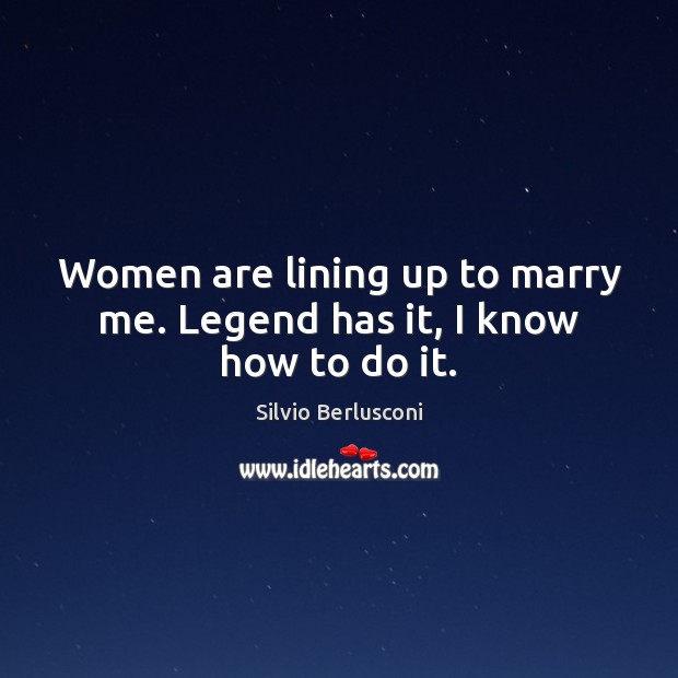 Women are lining up to marry me. Legend has it, I know how to do it. Silvio Berlusconi Picture Quote