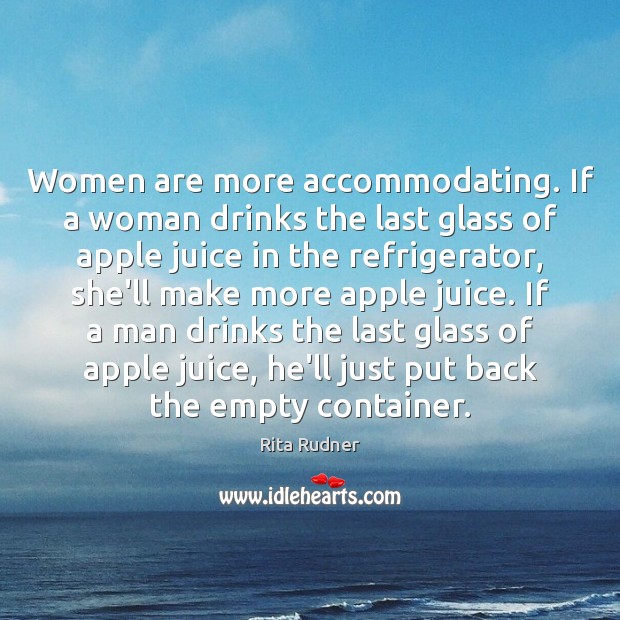 Women are more accommodating. If a woman drinks the last glass of Image