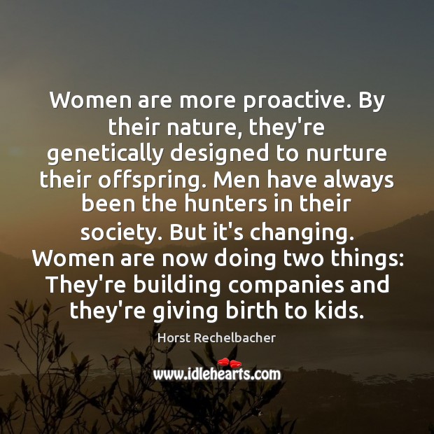 Women are more proactive. By their nature, they’re genetically designed to nurture Image