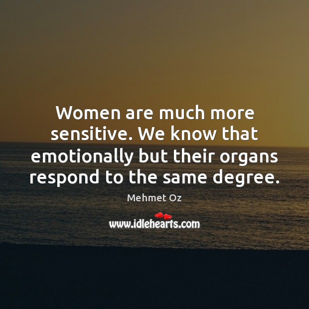 Women are much more sensitive. We know that emotionally but their organs Image