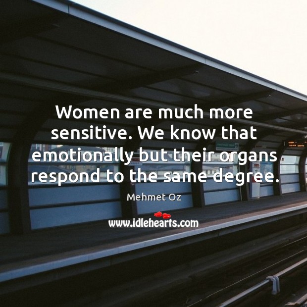 Women are much more sensitive. We know that emotionally but their organs respond to the same degree. Mehmet Oz Picture Quote