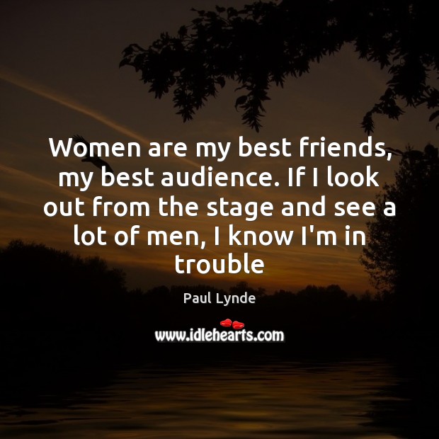 Women are my best friends, my best audience. If I look out Image
