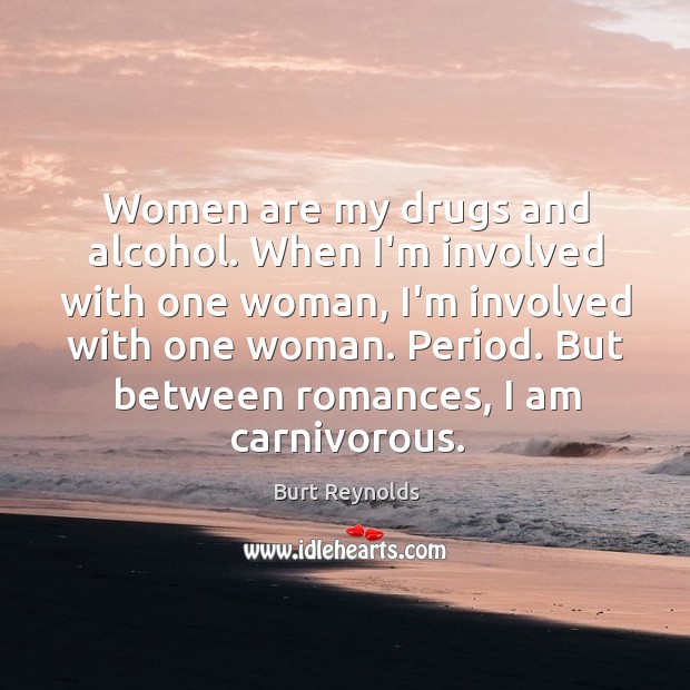 Women are my drugs and alcohol. When I’m involved with one woman, Burt Reynolds Picture Quote