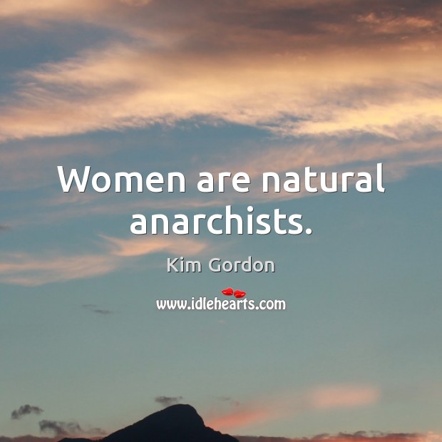Women are natural anarchists. Image