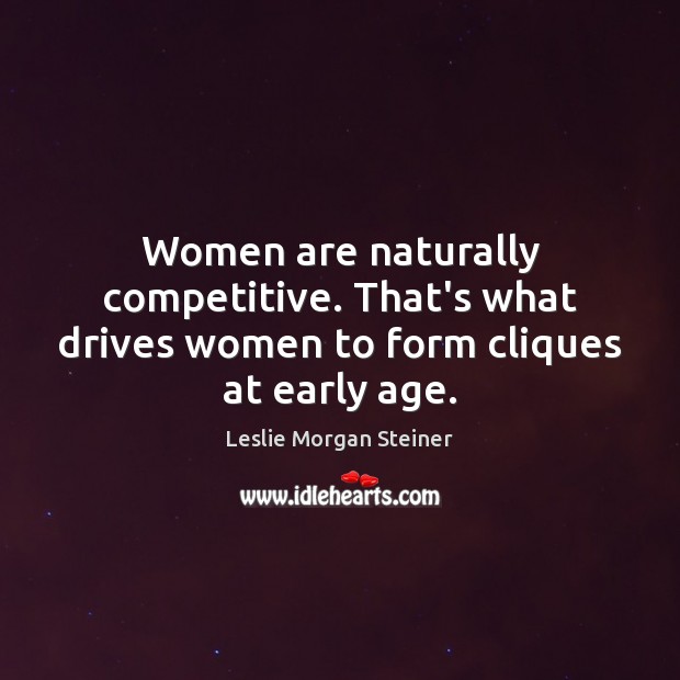 Women are naturally competitive. That’s what drives women to form cliques at early age. Leslie Morgan Steiner Picture Quote