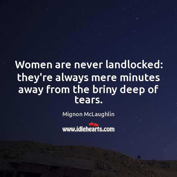 Women are never landlocked: they’re always mere minutes away from the briny deep of tears. Mignon McLaughlin Picture Quote
