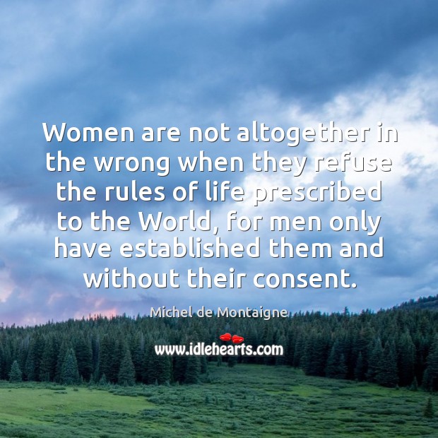 Women are not altogether in the wrong when they refuse the rules Michel de Montaigne Picture Quote