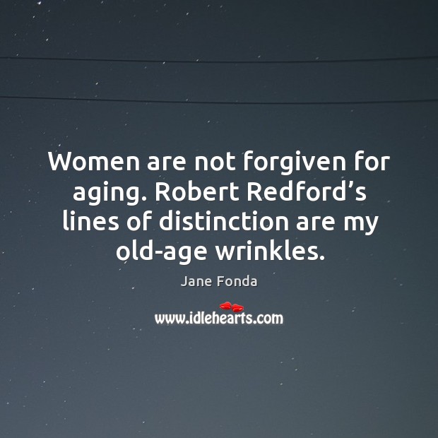 Women are not forgiven for aging. Robert redford’s lines of distinction are my old-age wrinkles. Jane Fonda Picture Quote