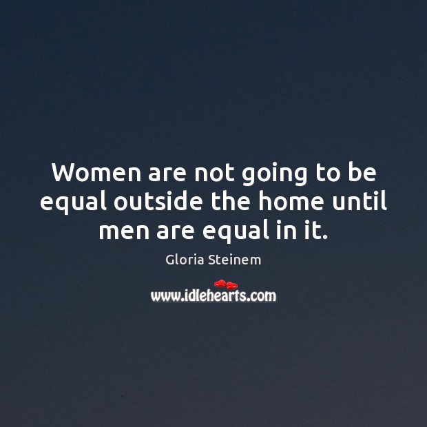 Women are not going to be equal outside the home until men are equal in it. Gloria Steinem Picture Quote