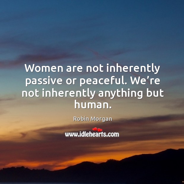 Women are not inherently passive or peaceful. We’re not inherently anything but human. Robin Morgan Picture Quote