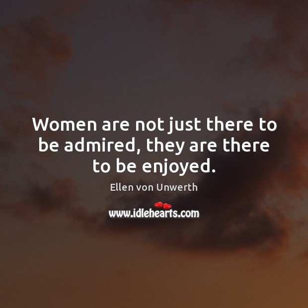 Women are not just there to be admired, they are there to be enjoyed. Ellen von Unwerth Picture Quote