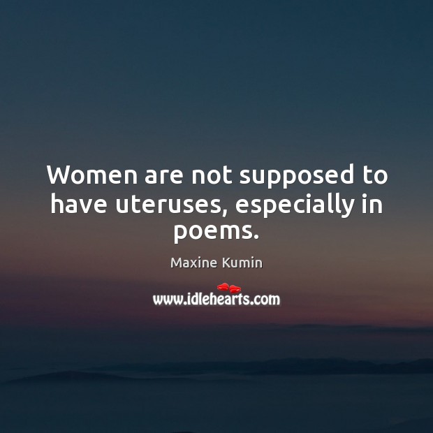Women are not supposed to have uteruses, especially in poems. Maxine Kumin Picture Quote