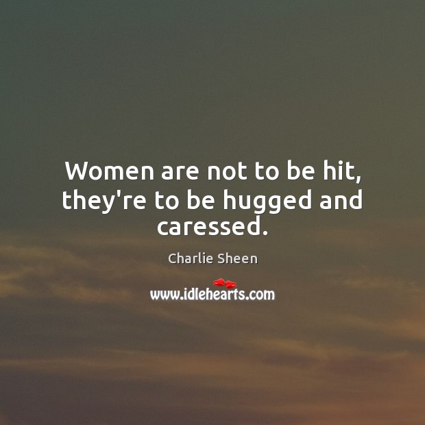 Women are not to be hit, they’re to be hugged and caressed. Charlie Sheen Picture Quote