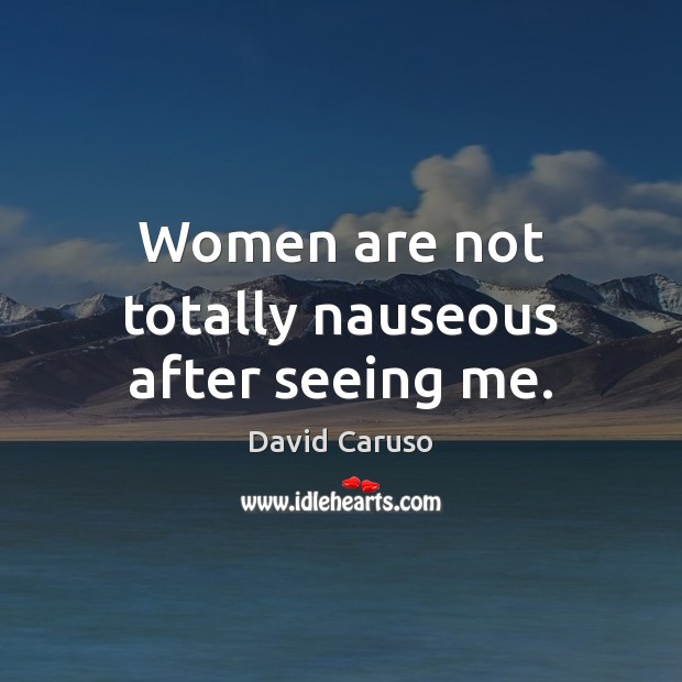 Women are not totally nauseous after seeing me. David Caruso Picture Quote