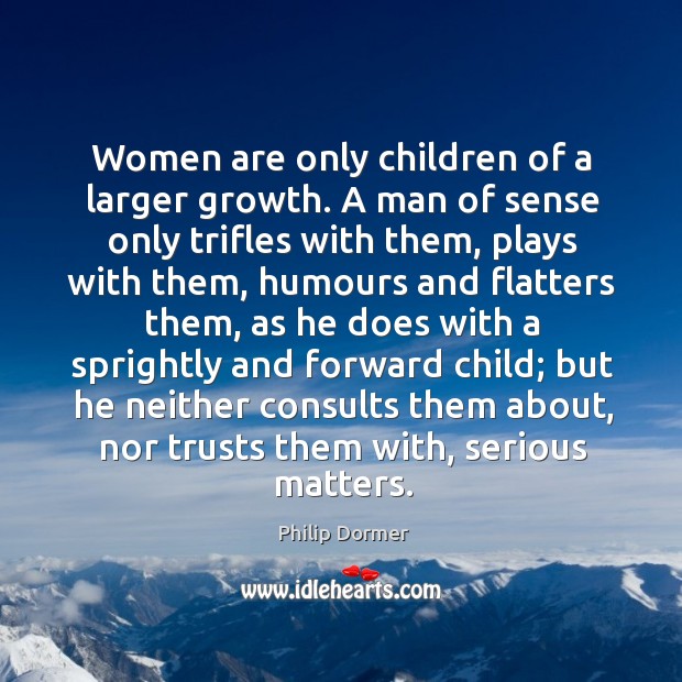 Women are only children of a larger growth. A man of sense only trifles with them, plays with them Philip Dormer Picture Quote