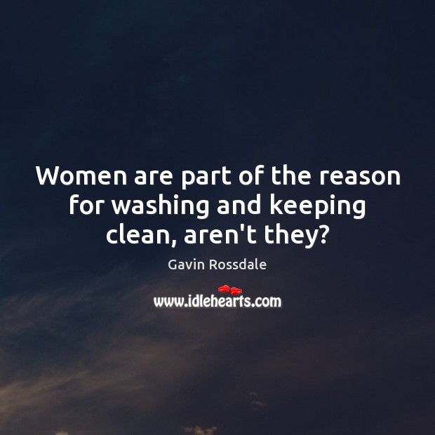 Women are part of the reason for washing and keeping clean, aren’t they? Gavin Rossdale Picture Quote
