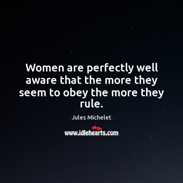 Women are perfectly well aware that the more they seem to obey the more they rule. Jules Michelet Picture Quote