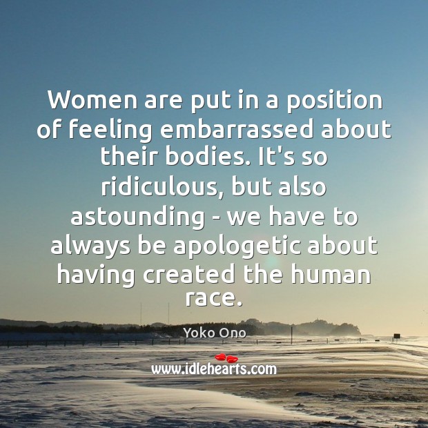 Women are put in a position of feeling embarrassed about their bodies. Yoko Ono Picture Quote