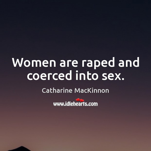 Women are raped and coerced into sex. Catharine MacKinnon Picture Quote