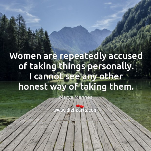 Women are repeatedly accused of taking things personally. I cannot see any other honest way of taking them. Image