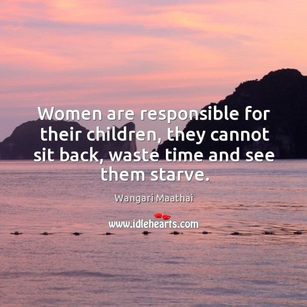 Women are responsible for their children, they cannot sit back, waste time and see them starve. Wangari Maathai Picture Quote