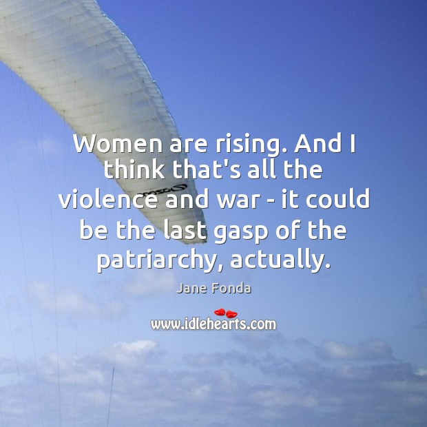 Women are rising. And I think that’s all the violence and war Jane Fonda Picture Quote