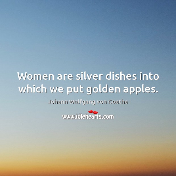 Women are silver dishes into which we put golden apples. Johann Wolfgang von Goethe Picture Quote