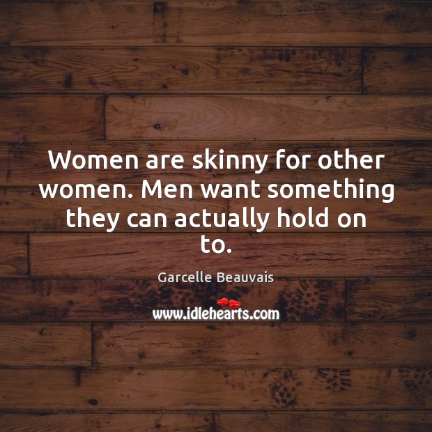 Women are skinny for other women. Men want something they can actually hold on to. Garcelle Beauvais Picture Quote