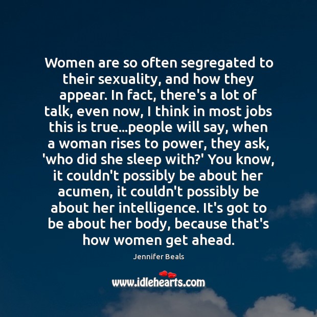 Women are so often segregated to their sexuality, and how they appear. Jennifer Beals Picture Quote