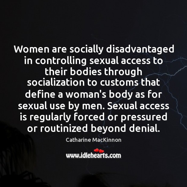 Women are socially disadvantaged in controlling sexual access to their bodies through Catharine MacKinnon Picture Quote