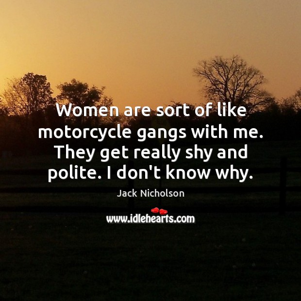 Women are sort of like motorcycle gangs with me. They get really Jack Nicholson Picture Quote