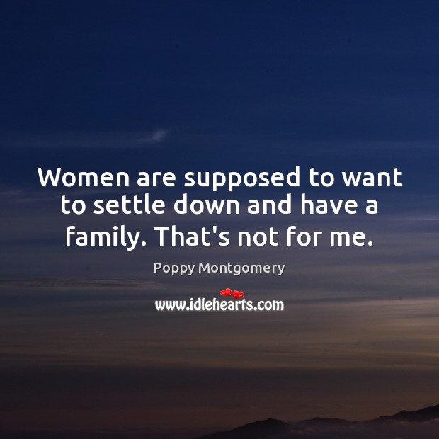 Women are supposed to want to settle down and have a family. That’s not for me. Poppy Montgomery Picture Quote