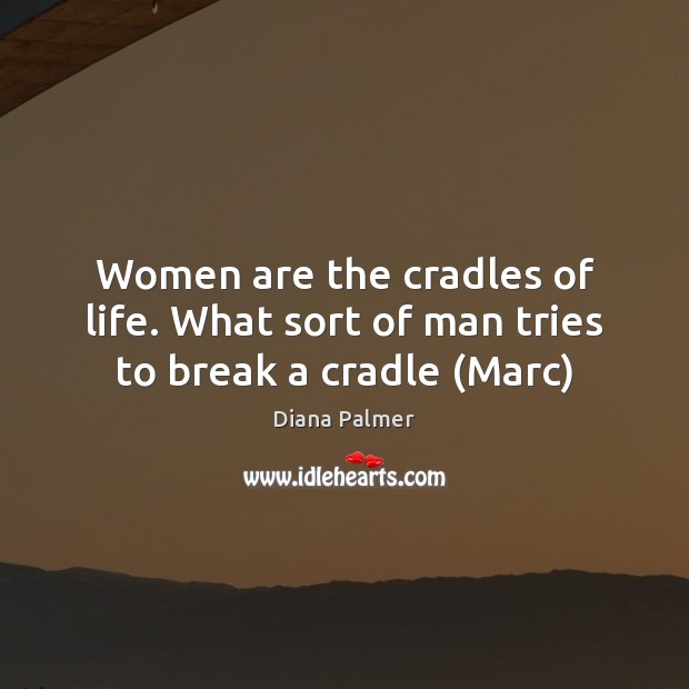 Women are the cradles of life. What sort of man tries to break a cradle (Marc) Diana Palmer Picture Quote