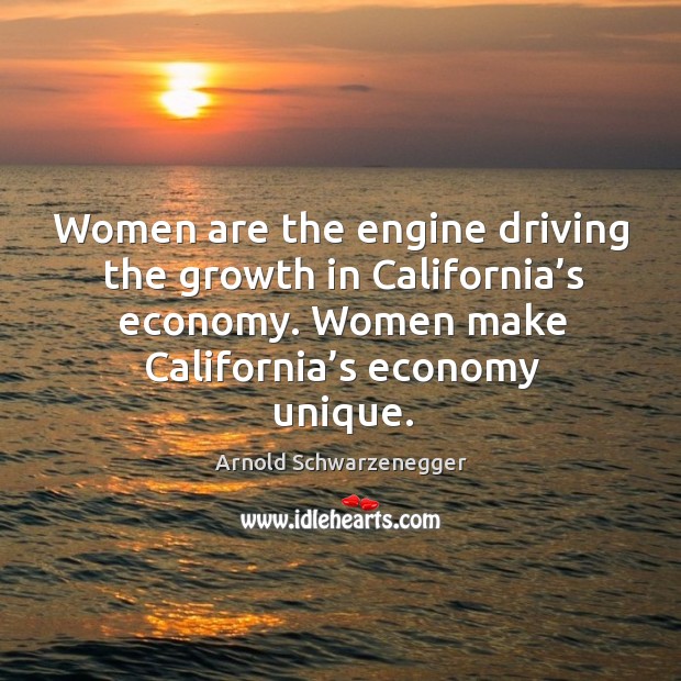 Women are the engine driving the growth in california’s economy. Women make california’s economy unique. Arnold Schwarzenegger Picture Quote