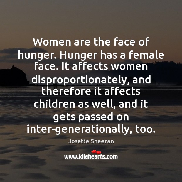 Women are the face of hunger. Hunger has a female face. It Josette Sheeran Picture Quote