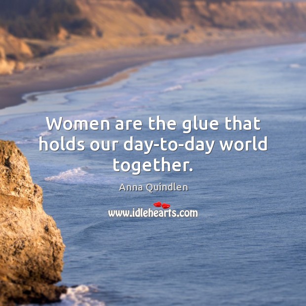 Women are the glue that holds our day-to-day world together. Anna Quindlen Picture Quote