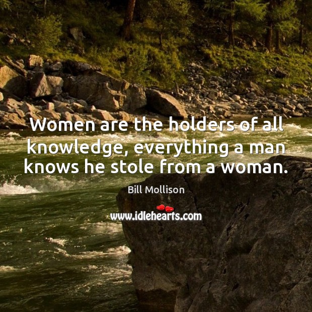 Women are the holders of all knowledge, everything a man knows he stole from a woman. Image