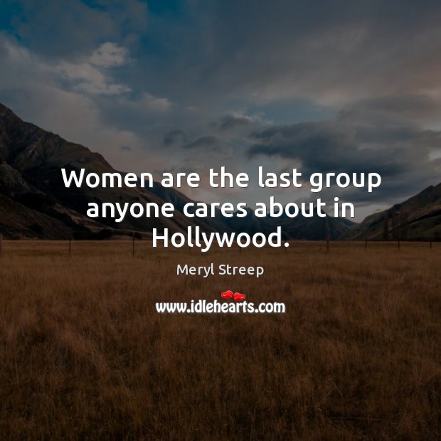 Women are the last group anyone cares about in Hollywood. Meryl Streep Picture Quote