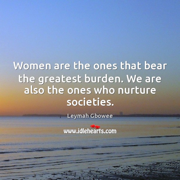 Women are the ones that bear the greatest burden. We are also Leymah Gbowee Picture Quote