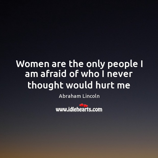 Women are the only people I am afraid of who I never thought would hurt me Abraham Lincoln Picture Quote