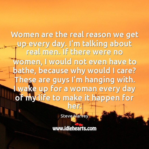 Women are the real reason we get up every day. I’m talking Steve Harvey Picture Quote