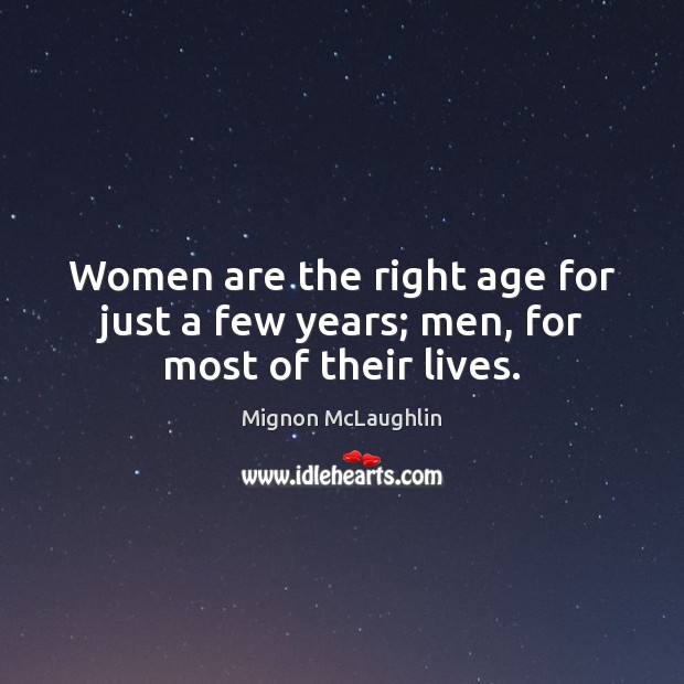 Women are the right age for just a few years; men, for most of their lives. Mignon McLaughlin Picture Quote