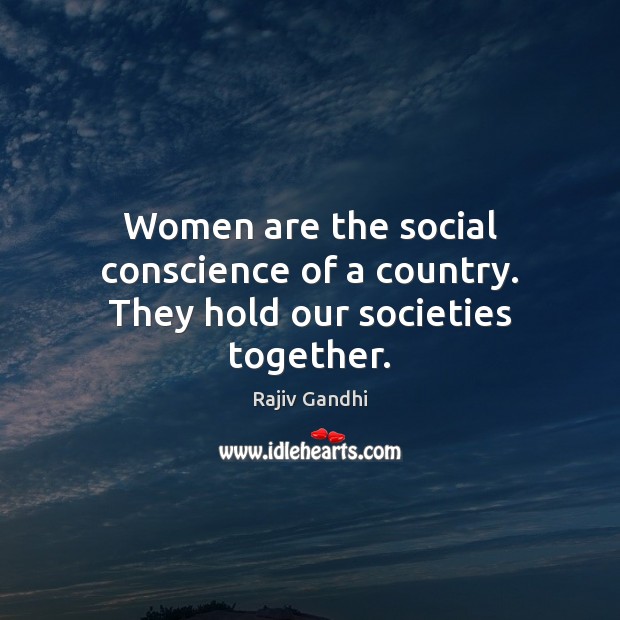 Women are the social conscience of a country. They hold our societies together. Rajiv Gandhi Picture Quote