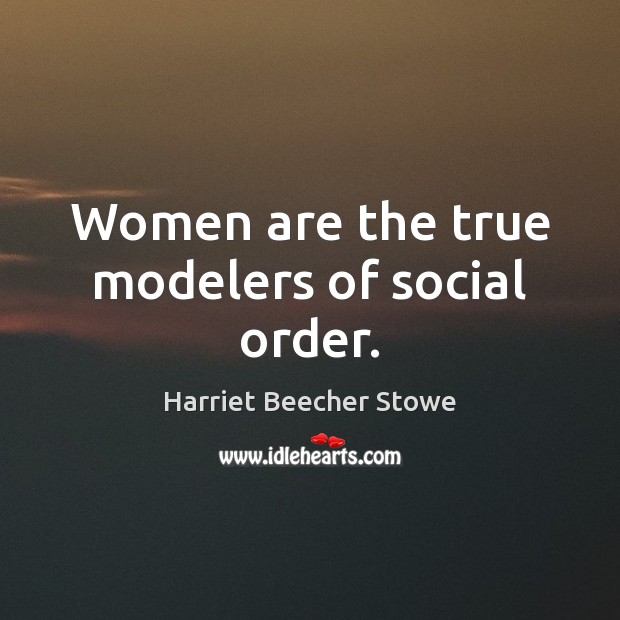 Women are the true modelers of social order. Harriet Beecher Stowe Picture Quote