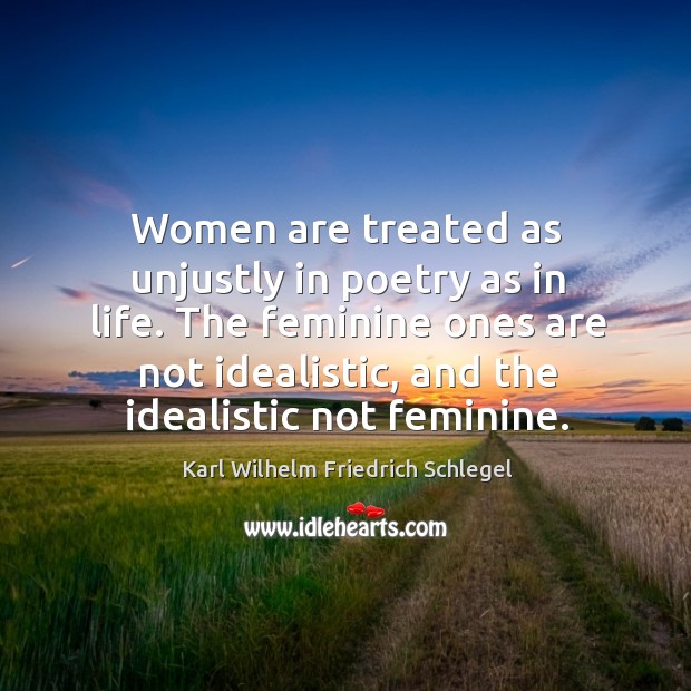 Women are treated as unjustly in poetry as in life. The feminine ones are not idealistic, and the idealistic not feminine. Karl Wilhelm Friedrich Schlegel Picture Quote