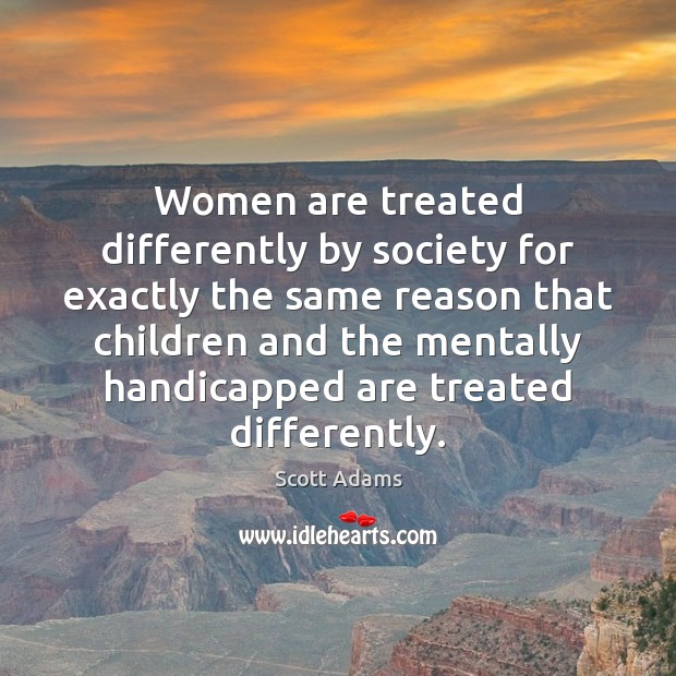 Women are treated differently by society for exactly the same reason that Image
